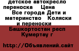 детское автокресло (переноска) › Цена ­ 1 500 - Все города Дети и материнство » Коляски и переноски   . Башкортостан респ.,Кумертау г.